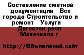 Составление сметной документации - Все города Строительство и ремонт » Услуги   . Дагестан респ.,Махачкала г.